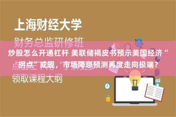 炒股怎么开通杠杆 美联储褐皮书预示美国经济“拐点”或现，市场降息预测再度走向极端？