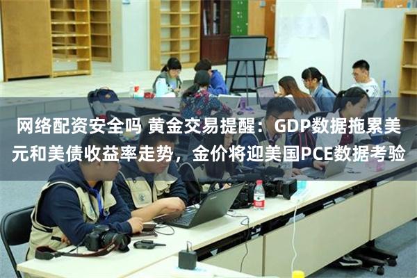 网络配资安全吗 黄金交易提醒：GDP数据拖累美元和美债收益率走势，金价将迎美国PCE数据考验