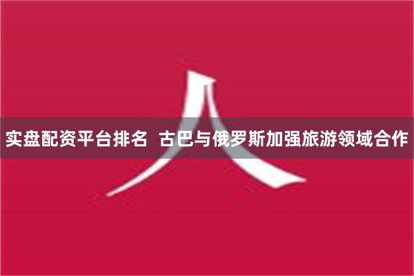 实盘配资平台排名  古巴与俄罗斯加强旅游领域合作