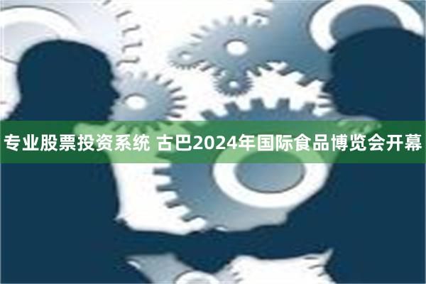 专业股票投资系统 古巴2024年国际食品博览会开幕