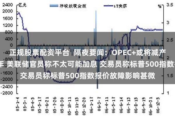 正规股票配资平台  隔夜要闻：OPEC+或将减产协议延长至2025年 美联储官员称不太可能加息 交易员称标普500指数报价故障影响甚微