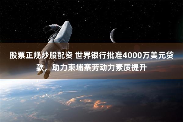 股票正规炒股配资 世界银行批准4000万美元贷款，助力柬埔寨劳动力素质提升