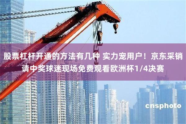 股票杠杆开通的方法有几种 实力宠用户！京东采销请中奖球迷现场免费观看欧洲杯1/4决赛