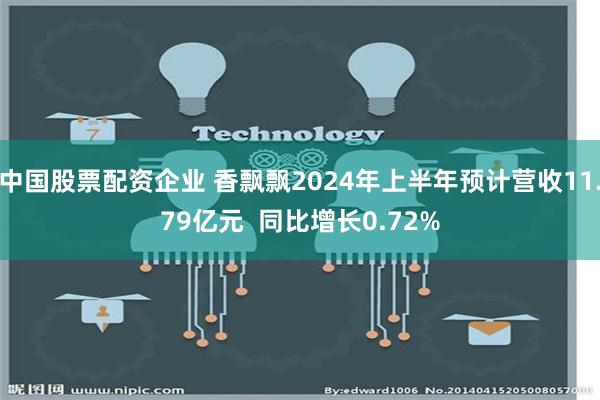 中国股票配资企业 香飘飘2024年上半年预计营收11.79亿元  同比增长0.72%