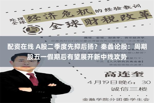 配资在线 A股二季度先抑后扬？秦蠡论股：周期股五一假期后有望展开新中线攻势