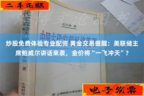 炒股免费体验专业配资 黄金交易提醒：美联储主席鲍威尔讲话来袭，金价将“一飞冲天”？