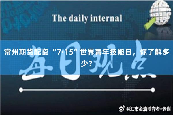 常州期货配资 “7·15”世界青年技能日，你了解多少？