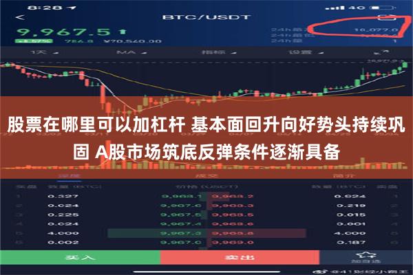 股票在哪里可以加杠杆 基本面回升向好势头持续巩固 A股市场筑底反弹条件逐渐具备