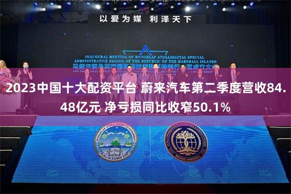 2023中国十大配资平台 蔚来汽车第二季度营收84.48亿元 净亏损同比收窄50.1%