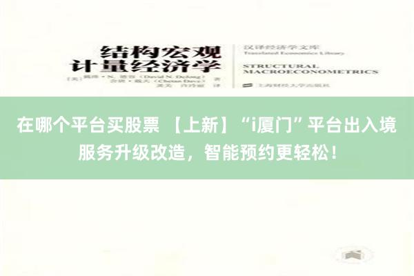 在哪个平台买股票 【上新】“i厦门”平台出入境服务升级改造，智能预约更轻松！