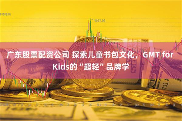 广东股票配资公司 探索儿童书包文化，GMT for Kids的“超轻”品牌学