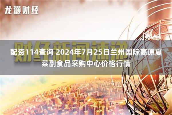 配资114查询 2024年7月25日兰州国际高原夏菜副食品采购中心价格行情