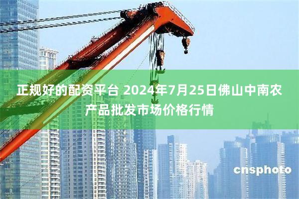 正规好的配资平台 2024年7月25日佛山中南农产品批发市场价格行情