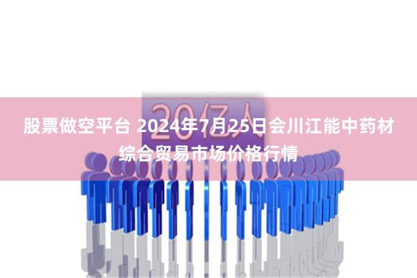 股票做空平台 2024年7月25日会川江能中药材综合贸易市场价格行情