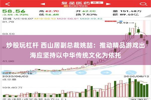 炒股玩杠杆 西山居副总裁姚喆：推动精品游戏出海应坚持以中华传统文化为依托