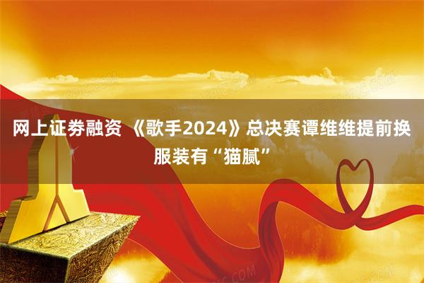 网上证劵融资 《歌手2024》总决赛谭维维提前换服装有“猫腻”