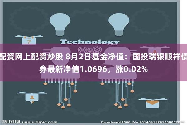 配资网上配资炒股 8月2日基金净值：国投瑞银顺祥债券最新净值1.0696，涨0.02%