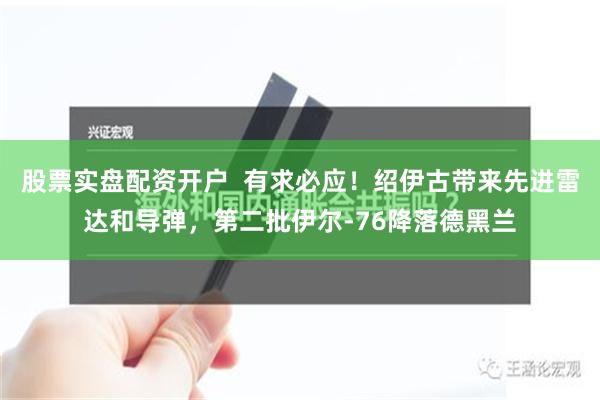 股票实盘配资开户  有求必应！绍伊古带来先进雷达和导弹，第二批伊尔-76降落德黑兰