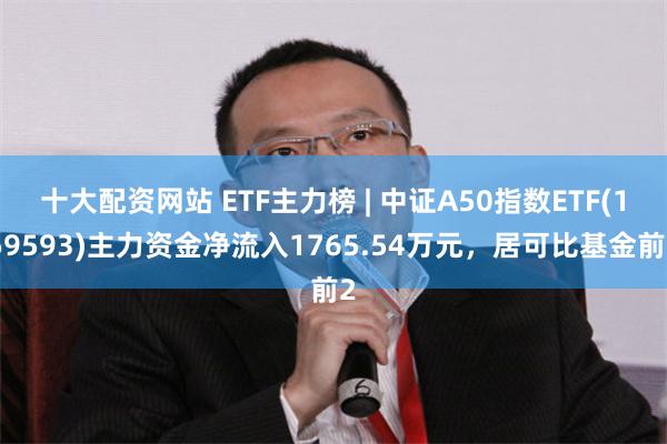 十大配资网站 ETF主力榜 | 中证A50指数ETF(159593)主力资金净流入1765.54万元，居可比基金前2