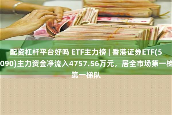 配资杠杆平台好吗 ETF主力榜 | 香港证券ETF(513090)主力资金净流入4757.56万元，居全市场第一梯队