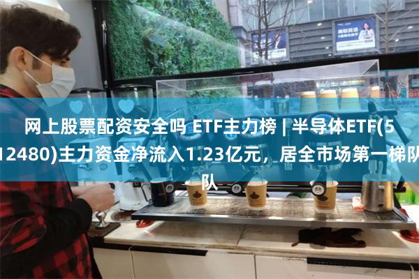 网上股票配资安全吗 ETF主力榜 | 半导体ETF(512480)主力资金净流入1.23亿元，居全市场第一梯队