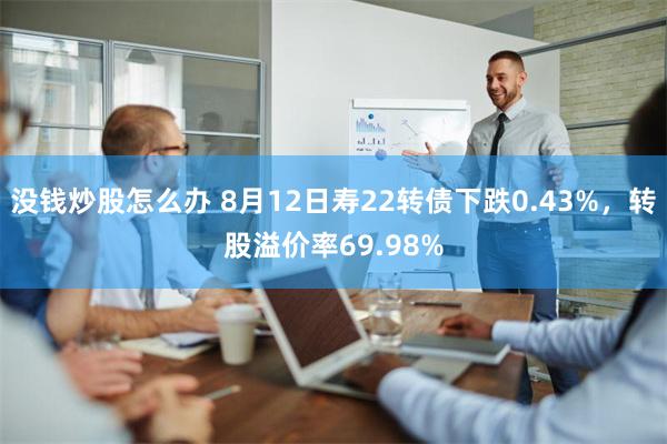 没钱炒股怎么办 8月12日寿22转债下跌0.43%，转股溢价率69.98%