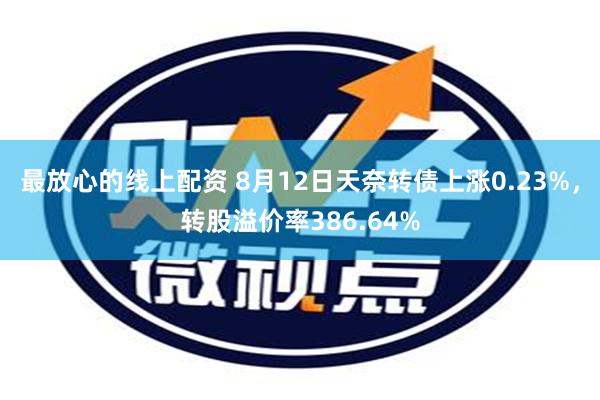 最放心的线上配资 8月12日天奈转债上涨0.23%，转股溢价率386.64%