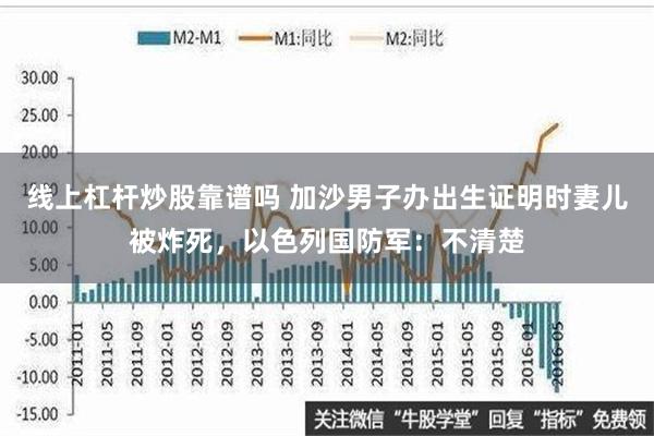 线上杠杆炒股靠谱吗 加沙男子办出生证明时妻儿被炸死，以色列国防军：不清楚