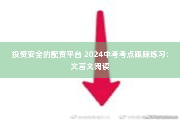 投资安全的配资平台 2024中考考点跟踪练习：文言文阅读