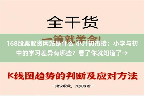 168股票配资网站是什么 小升初衔接：小学与初中的学习差异有哪些？看了你就知道了→