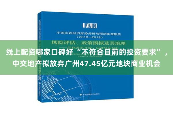 线上配资哪家口碑好 “不符合目前的投资要求” ，中交地产拟放弃广州47.45亿元地块商业机会