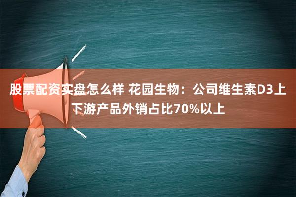 股票配资实盘怎么样 花园生物：公司维生素D3上下游产品外销占比70%以上