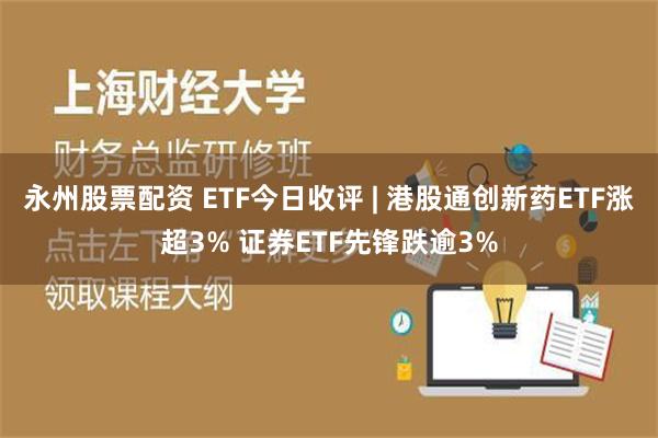 永州股票配资 ETF今日收评 | 港股通创新药ETF涨超3% 证券ETF先锋跌逾3%