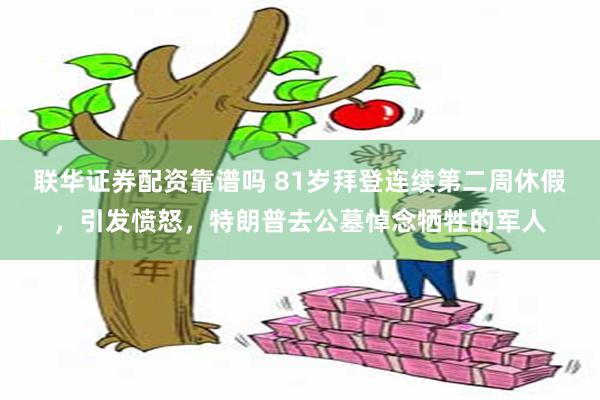 联华证券配资靠谱吗 81岁拜登连续第二周休假，引发愤怒，特朗普去公墓悼念牺牲的军人