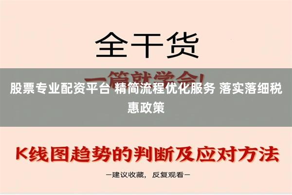 股票专业配资平台 精简流程优化服务 落实落细税惠政策