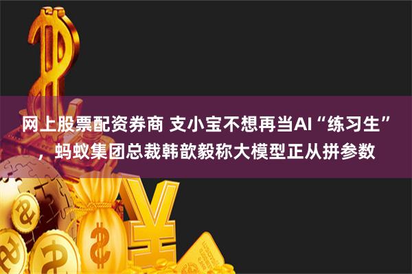 网上股票配资券商 支小宝不想再当AI“练习生”，蚂蚁集团总裁韩歆毅称大模型正从拼参数