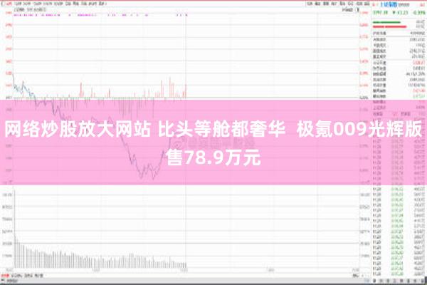 网络炒股放大网站 比头等舱都奢华  极氪009光辉版售78.9万元