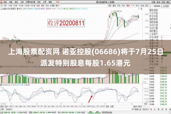 上海股票配资网 诺亚控股(06686)将于7月25日派发特别股息每股1.65港元