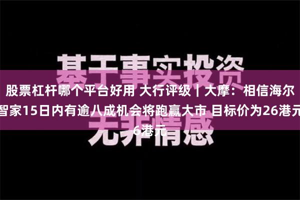 股票杠杆哪个平台好用 大行评级｜大摩：相信海尔智家15日内有逾八成机会将跑赢大市 目标价为26港元