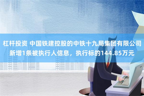 杠杆投资 中国铁建控股的中铁十九局集团有限公司新增1条被执行人信息，执行标的144.85万元