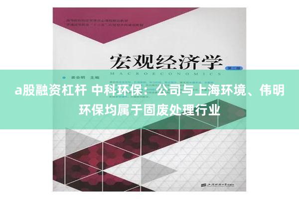 a股融资杠杆 中科环保：公司与上海环境、伟明环保均属于固废处理行业