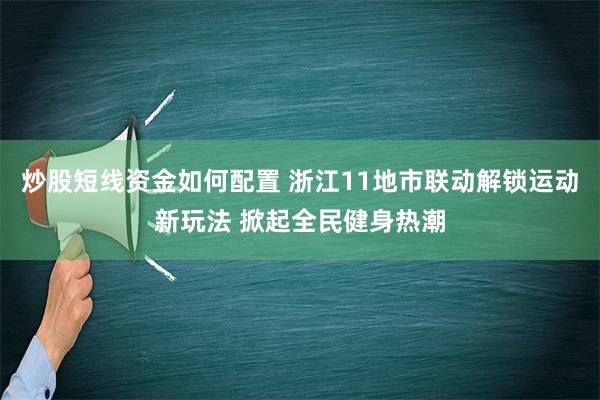 炒股短线资金如何配置 浙江11地市联动解锁运动新玩法 掀起全民健身热潮