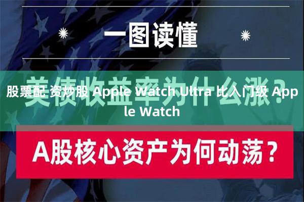 股票配 资炒股 Apple Watch Ultra 比入门级 Apple Watch