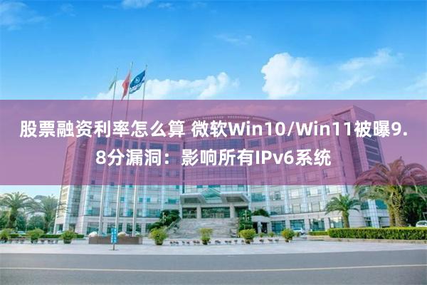 股票融资利率怎么算 微软Win10/Win11被曝9.8分漏洞：影响所有IPv6系统