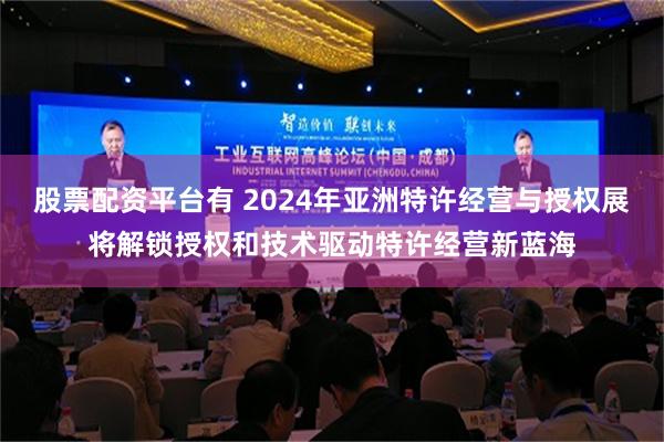 股票配资平台有 2024年亚洲特许经营与授权展将解锁授权和技术驱动特许经营新蓝海