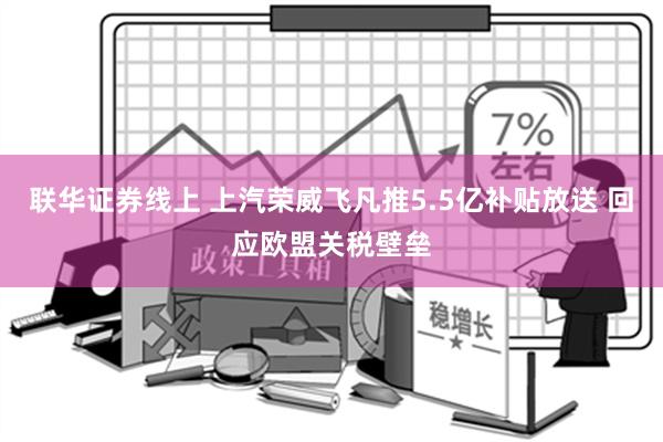 联华证券线上 上汽荣威飞凡推5.5亿补贴放送 回应欧盟关税壁垒