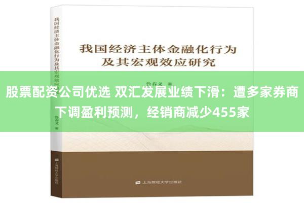 股票配资公司优选 双汇发展业绩下滑：遭多家券商下调盈利预测，经销商减少455家