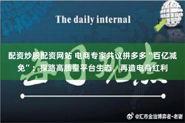 配资炒股配资网站 电商专家共议拼多多“百亿减免”：探路高质量平台生态，再造电商红利