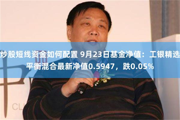 炒股短线资金如何配置 9月23日基金净值：工银精选平衡混合最新净值0.5947，跌0.05%