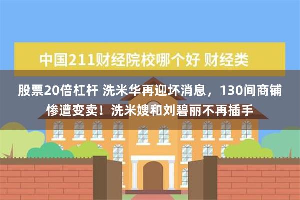 股票20倍杠杆 洗米华再迎坏消息，130间商铺惨遭变卖！洗米嫂和刘碧丽不再插手